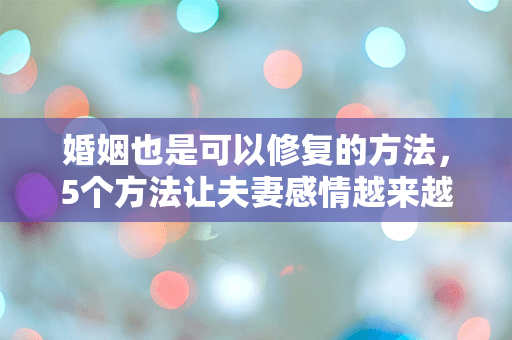婚姻也是可以修复的方法，5个方法让夫妻感情越来越好