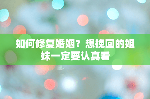 如何修复婚姻？想挽回的姐妹一定要认真看