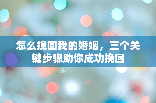 怎么挽回我的婚姻，三个关键步骤助你成功挽回