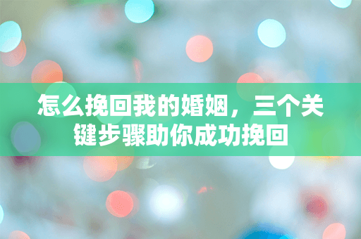怎么挽回我的婚姻，三个关键步骤助你成功挽回
