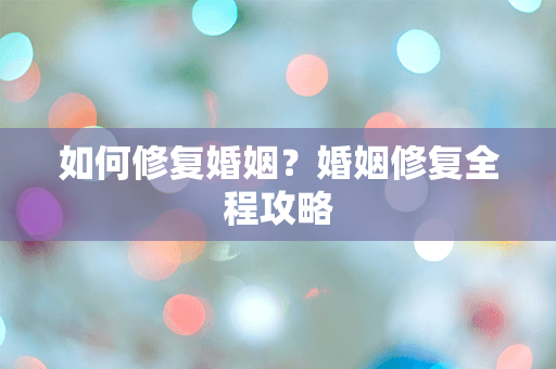 如何修复婚姻？婚姻修复全程攻略