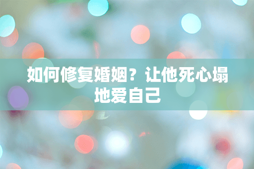 如何修复婚姻？让他死心塌地爱自己
