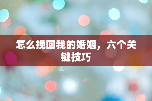 怎么挽回我的婚姻，六个关键技巧