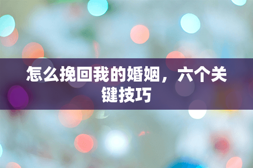 怎么挽回我的婚姻，六个关键技巧