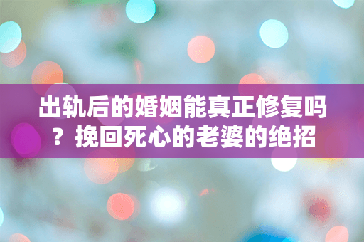 出轨后的婚姻能真正修复吗？挽回死心的老婆的绝招
