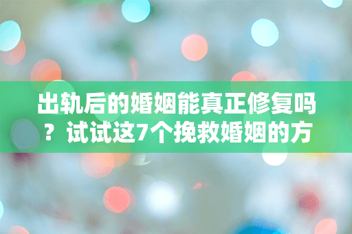出轨后的婚姻能真正修复吗？试试这7个挽救婚姻的方法