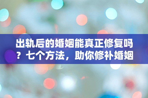 出轨后的婚姻能真正修复吗？七个方法，助你修补婚姻裂痕！
