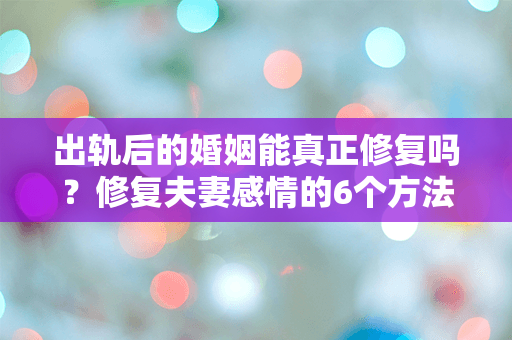 出轨后的婚姻能真正修复吗？修复夫妻感情的6个方法