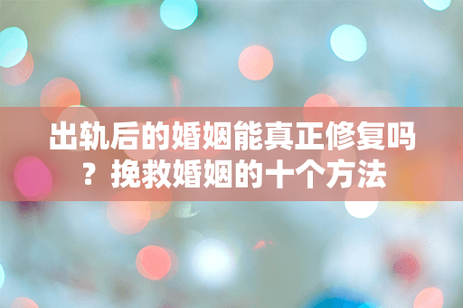 出轨后的婚姻能真正修复吗？挽救婚姻的十个方法