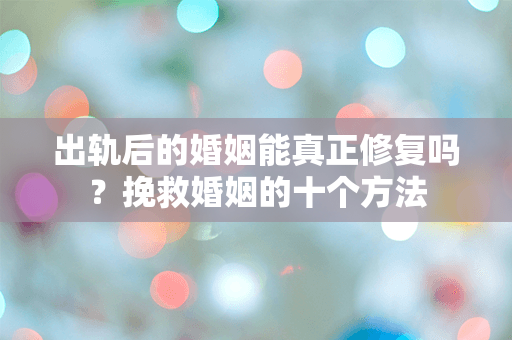 出轨后的婚姻能真正修复吗？挽救婚姻的十个方法
