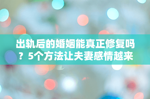 出轨后的婚姻能真正修复吗？5个方法让夫妻感情越来越好