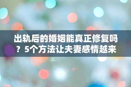 出轨后的婚姻能真正修复吗？5个方法让夫妻感情越来越好