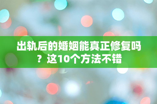出轨后的婚姻能真正修复吗？这10个方法不错