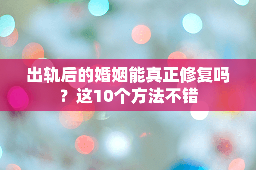 出轨后的婚姻能真正修复吗？这10个方法不错