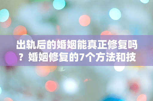 出轨后的婚姻能真正修复吗？婚姻修复的7个方法和技巧