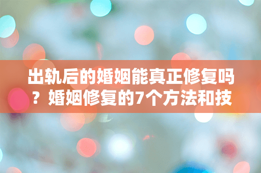 出轨后的婚姻能真正修复吗？婚姻修复的7个方法和技巧