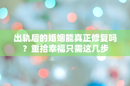 出轨后的婚姻能真正修复吗？重拾幸福只需这几步