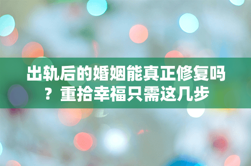 出轨后的婚姻能真正修复吗？重拾幸福只需这几步