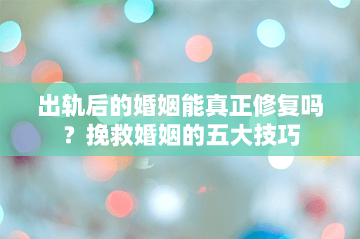 出轨后的婚姻能真正修复吗？挽救婚姻的五大技巧
