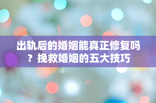 出轨后的婚姻能真正修复吗？挽救婚姻的五大技巧