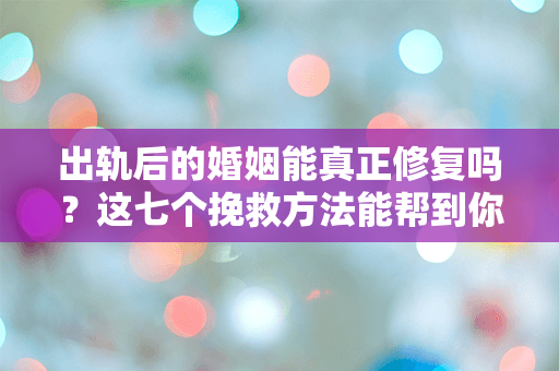 出轨后的婚姻能真正修复吗？这七个挽救方法能帮到你