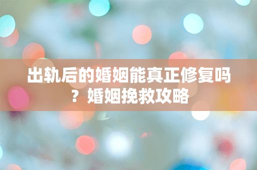 出轨后的婚姻能真正修复吗？婚姻挽救攻略