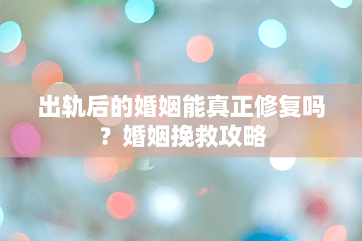 出轨后的婚姻能真正修复吗？婚姻挽救攻略