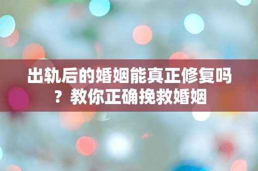 出轨后的婚姻能真正修复吗？教你正确挽救婚姻