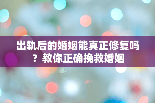 出轨后的婚姻能真正修复吗？教你正确挽救婚姻