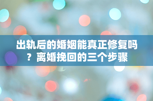 出轨后的婚姻能真正修复吗？离婚挽回的三个步骤
