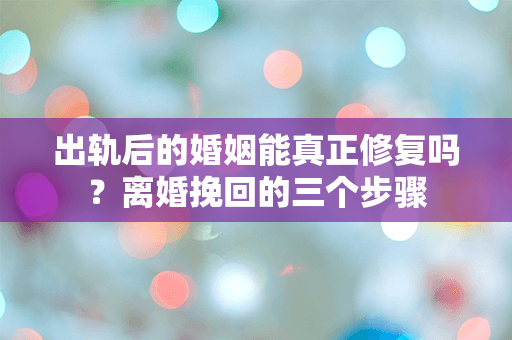 出轨后的婚姻能真正修复吗？离婚挽回的三个步骤