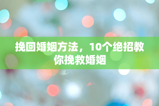 挽回婚姻方法，10个绝招教你挽救婚姻