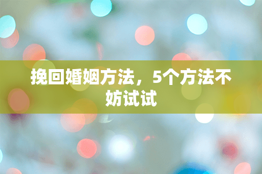 挽回婚姻方法，5个方法不妨试试