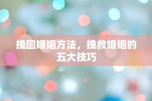 挽回婚姻方法，挽救婚姻的五大技巧