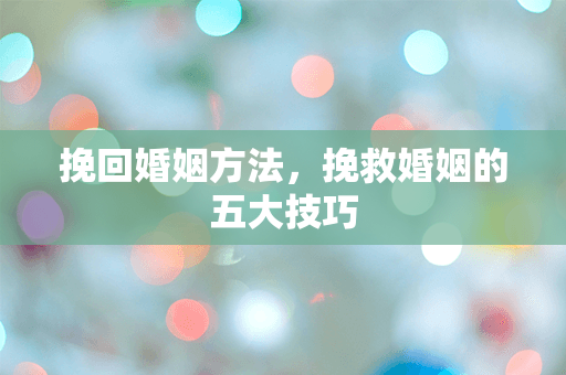 挽回婚姻方法，挽救婚姻的五大技巧