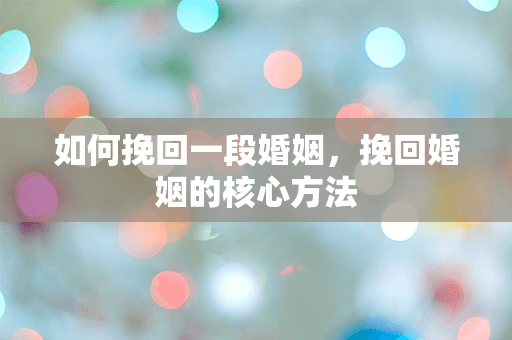 如何挽回一段婚姻，挽回婚姻的核心方法