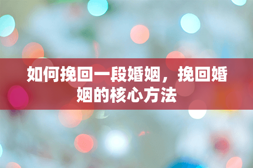 如何挽回一段婚姻，挽回婚姻的核心方法