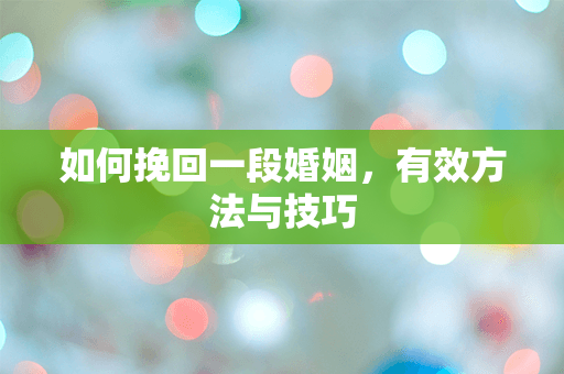 如何挽回一段婚姻，有效方法与技巧