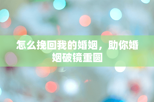 怎么挽回我的婚姻，助你婚姻破镜重圆