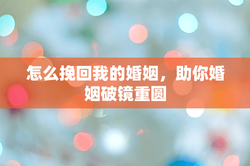 怎么挽回我的婚姻，助你婚姻破镜重圆