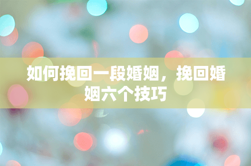 如何挽回一段婚姻，挽回婚姻六个技巧