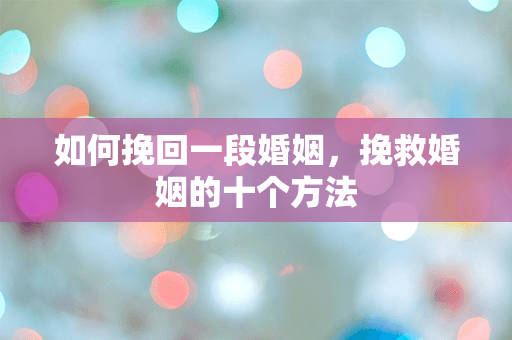 如何挽回一段婚姻，挽救婚姻的十个方法