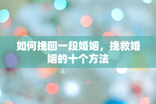 如何挽回一段婚姻，挽救婚姻的十个方法
