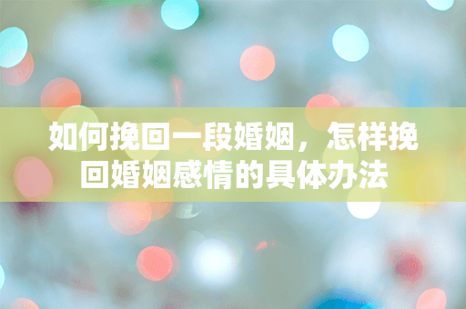 如何挽回一段婚姻，怎样挽回婚姻感情的具体办法