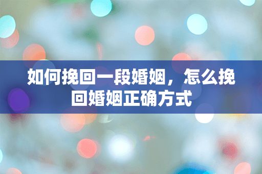 如何挽回一段婚姻，怎么挽回婚姻正确方式