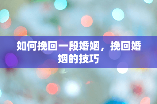 如何挽回一段婚姻，挽回婚姻的技巧