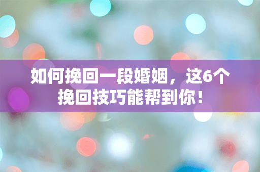 如何挽回一段婚姻，这6个挽回技巧能帮到你！