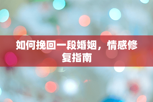 如何挽回一段婚姻，情感修复指南