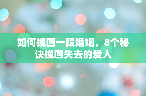 如何挽回一段婚姻，8个秘诀挽回失去的爱人