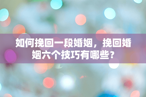 如何挽回一段婚姻，挽回婚姻六个技巧有哪些？